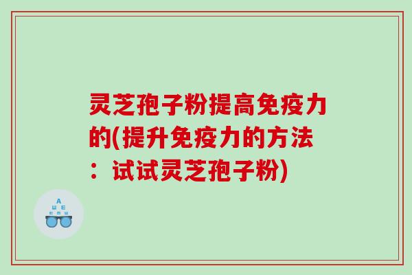 灵芝孢子粉提高免疫力的(提升免疫力的方法：试试灵芝孢子粉)