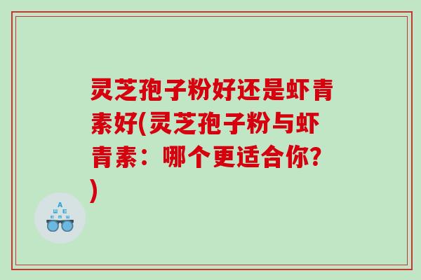 灵芝孢子粉好还是虾青素好(灵芝孢子粉与虾青素：哪个更适合你？)