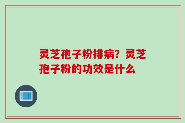 灵芝孢子粉排病？灵芝孢子粉的功效是什么