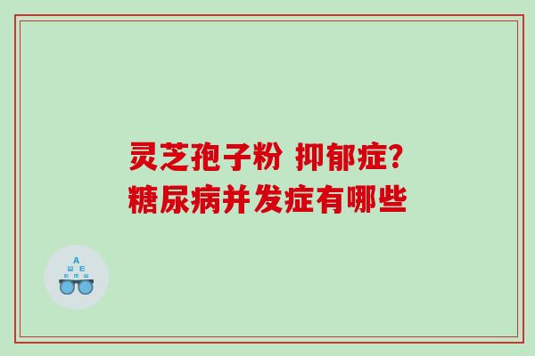 灵芝孢子粉 抑郁症？糖尿病并发症有哪些