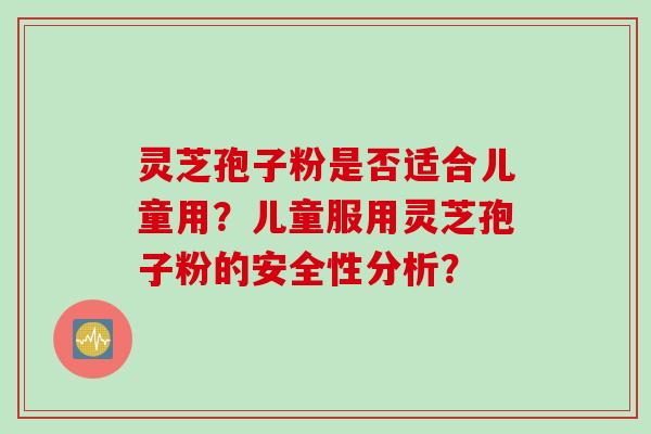 灵芝孢子粉是否适合儿童用？儿童服用灵芝孢子粉的安全性分析？