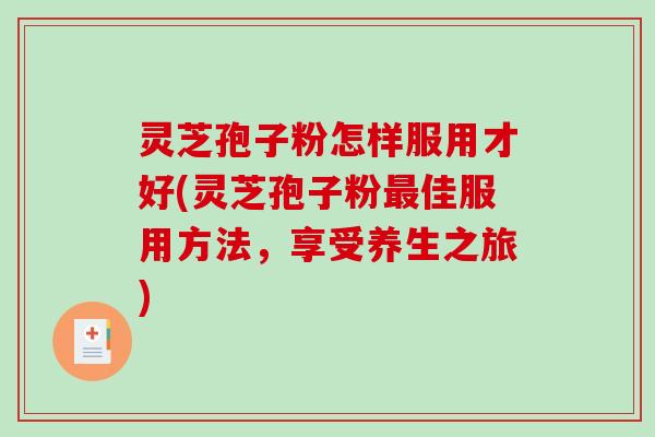 灵芝孢子粉怎样服用才好(灵芝孢子粉最佳服用方法，享受养生之旅)
