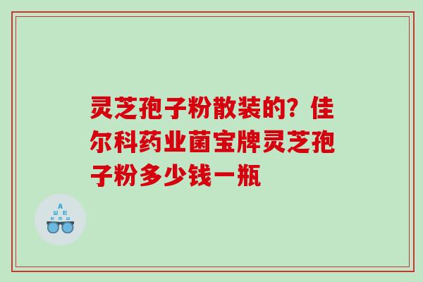 灵芝孢子粉散装的？佳尔科药业菌宝牌灵芝孢子粉多少钱一瓶