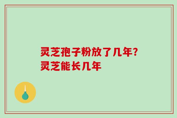 灵芝孢子粉放了几年？灵芝能长几年
