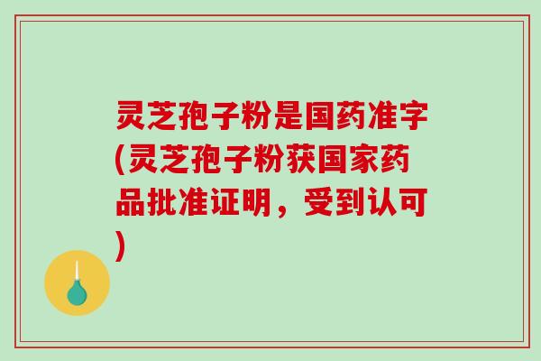 灵芝孢子粉是国药准字(灵芝孢子粉获国家药品批准证明，受到认可)