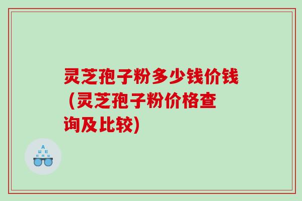 灵芝孢子粉多少钱价钱 (灵芝孢子粉价格查询及比较)