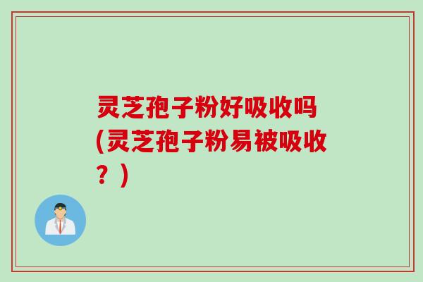 灵芝孢子粉好吸收吗 (灵芝孢子粉易被吸收？)