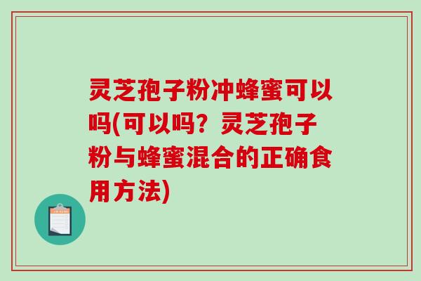 灵芝孢子粉冲蜂蜜可以吗(可以吗？灵芝孢子粉与蜂蜜混合的正确食用方法)