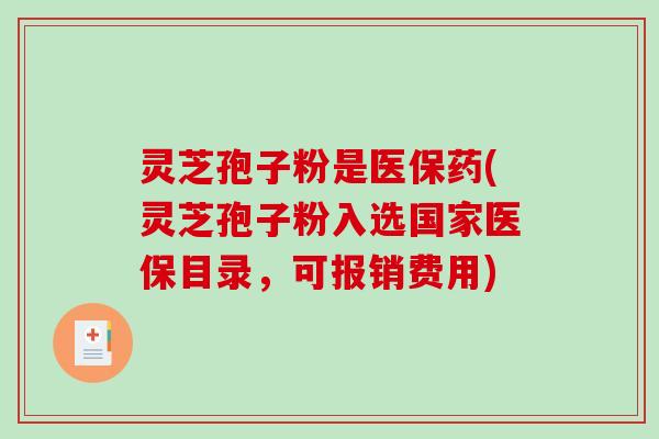 灵芝孢子粉是医保药(灵芝孢子粉入选国家医保目录，可报销费用)