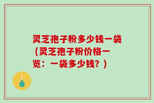 灵芝孢子粉多少钱一袋 (灵芝孢子粉价格一览：一袋多少钱？)