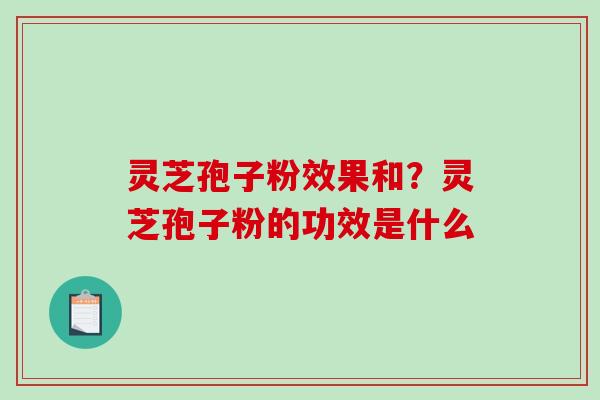 灵芝孢子粉效果和？灵芝孢子粉的功效是什么
