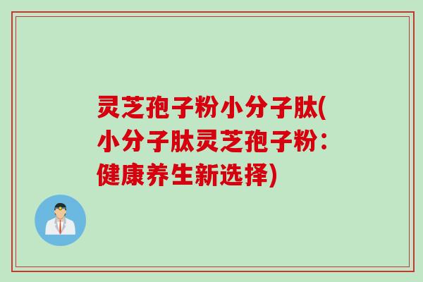灵芝孢子粉小分子肽(小分子肽灵芝孢子粉：健康养生新选择)