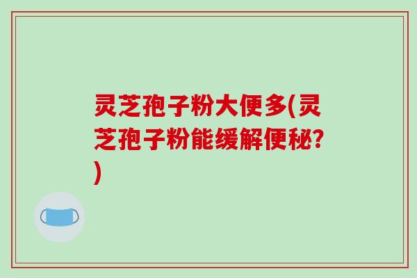 灵芝孢子粉大便多(灵芝孢子粉能缓解便秘？)