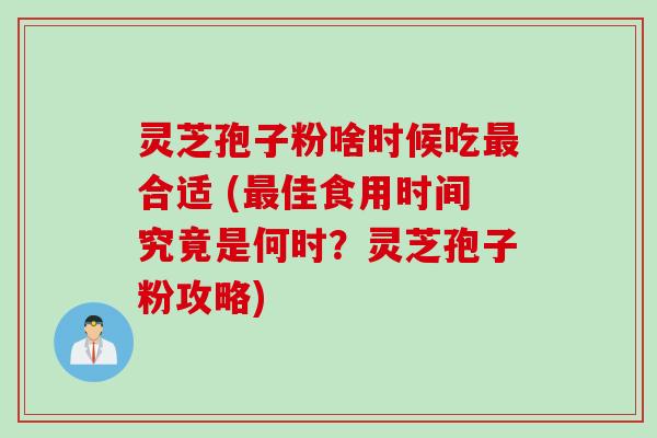 灵芝孢子粉啥时候吃最合适 (最佳食用时间究竟是何时？灵芝孢子粉攻略)