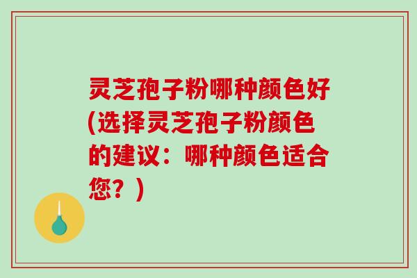 灵芝孢子粉哪种颜色好(选择灵芝孢子粉颜色的建议：哪种颜色适合您？)
