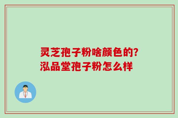 灵芝孢子粉啥颜色的？泓品堂孢子粉怎么样