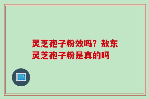 灵芝孢子粉效吗？敖东灵芝孢子粉是真的吗
