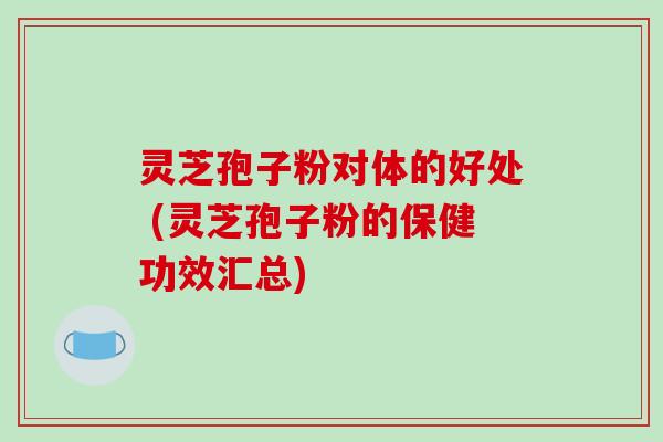 灵芝孢子粉对体的好处 (灵芝孢子粉的保健功效汇总)