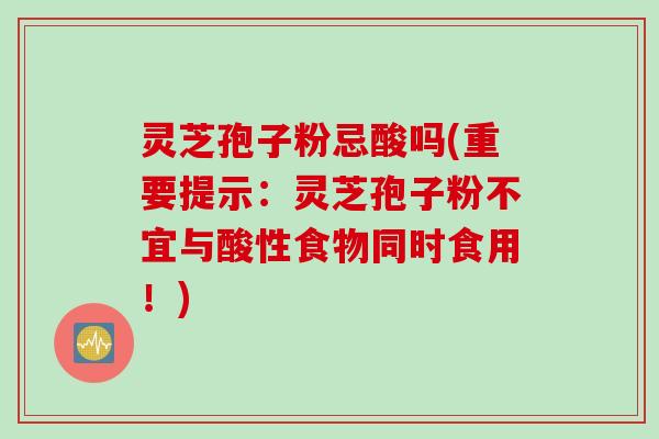 灵芝孢子粉忌酸吗(重要提示：灵芝孢子粉不宜与酸性食物同时食用！)