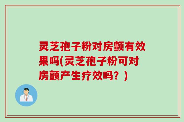 灵芝孢子粉对房颤有效果吗(灵芝孢子粉可对房颤产生疗效吗？)
