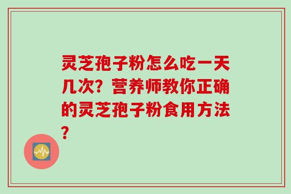 灵芝孢子粉怎么吃一天几次？营养师教你正确的灵芝孢子粉食用方法？