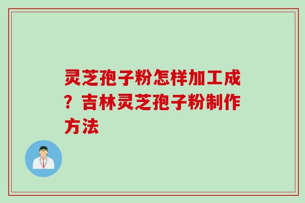 灵芝孢子粉怎样加工成？吉林灵芝孢子粉制作方法