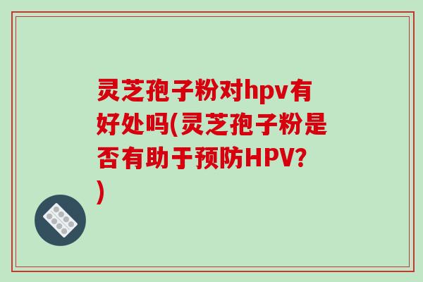 灵芝孢子粉对hpv有好处吗(灵芝孢子粉是否有助于预防HPV？)