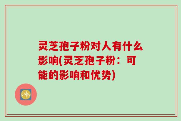 灵芝孢子粉对人有什么影响(灵芝孢子粉：可能的影响和优势)