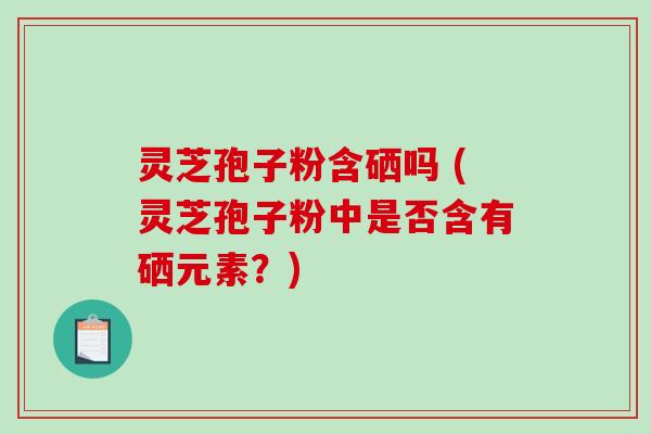 灵芝孢子粉含硒吗 (灵芝孢子粉中是否含有硒元素？)