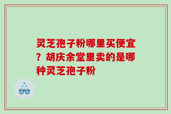 灵芝孢子粉哪里买便宜？胡庆余堂里卖的是哪种灵芝孢子粉