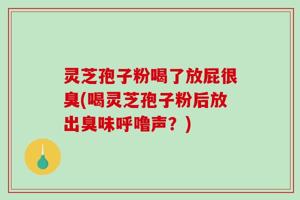 灵芝孢子粉喝了放屁很臭(喝灵芝孢子粉后放出臭味呼噜声？)