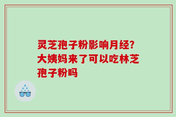 灵芝孢子粉影响月经？大姨妈来了可以吃林芝孢子粉吗