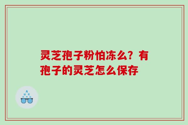 灵芝孢子粉怕冻么？有孢子的灵芝怎么保存