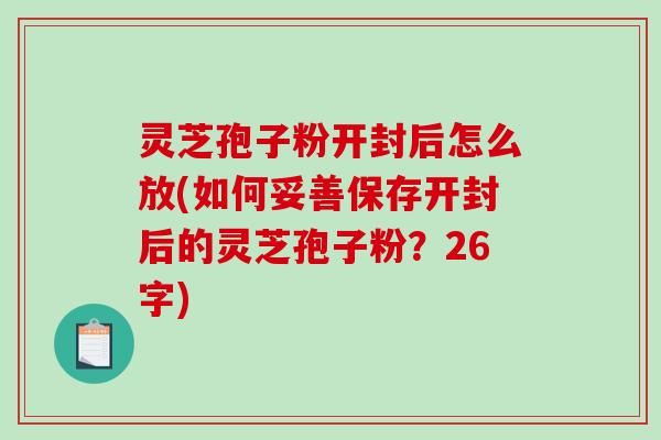 灵芝孢子粉开封后怎么放(如何妥善保存开封后的灵芝孢子粉？26字)