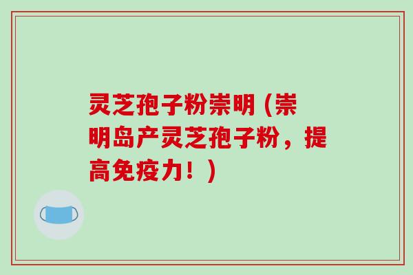 灵芝孢子粉崇明 (崇明岛产灵芝孢子粉，提高免疫力！)