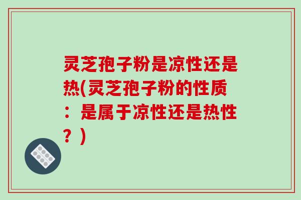 灵芝孢子粉是凉性还是热(灵芝孢子粉的性质：是属于凉性还是热性？)