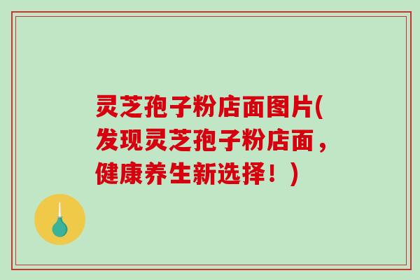 灵芝孢子粉店面图片(发现灵芝孢子粉店面，健康养生新选择！)