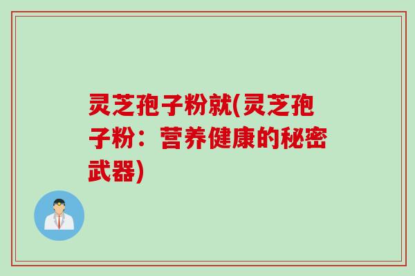 灵芝孢子粉就(灵芝孢子粉：营养健康的秘密武器)