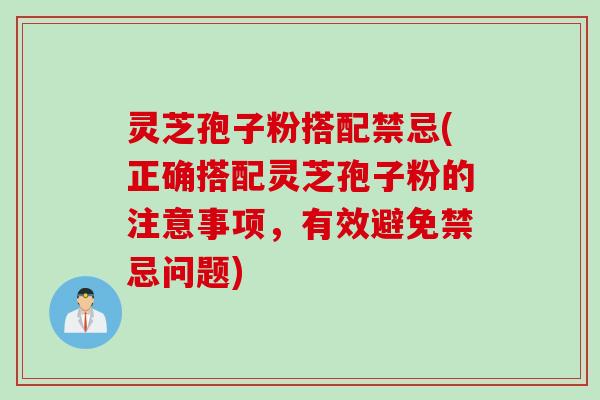 灵芝孢子粉搭配禁忌(正确搭配灵芝孢子粉的注意事项，有效避免禁忌问题)