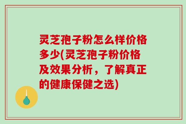 灵芝孢子粉怎么样价格多少(灵芝孢子粉价格及效果分析，了解真正的健康保健之选)
