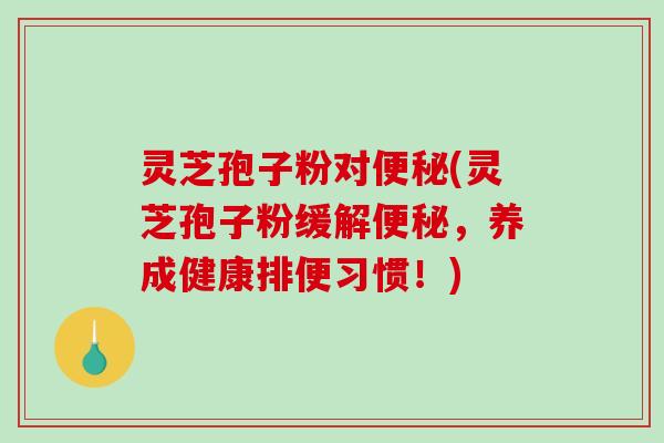 灵芝孢子粉对便秘(灵芝孢子粉缓解便秘，养成健康排便习惯！)