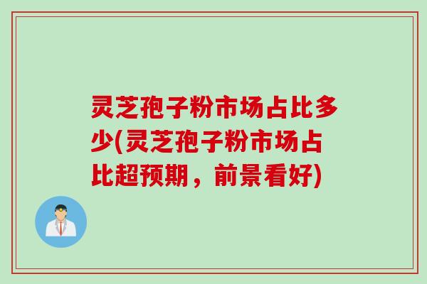 灵芝孢子粉市场占比多少(灵芝孢子粉市场占比超预期，前景看好)