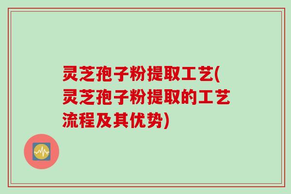 灵芝孢子粉提取工艺(灵芝孢子粉提取的工艺流程及其优势)