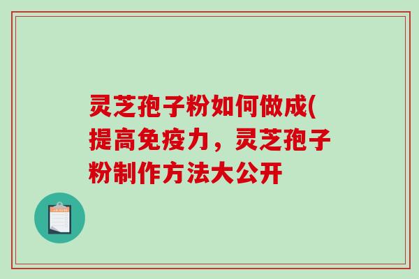 灵芝孢子粉如何做成(提高免疫力，灵芝孢子粉制作方法大公开