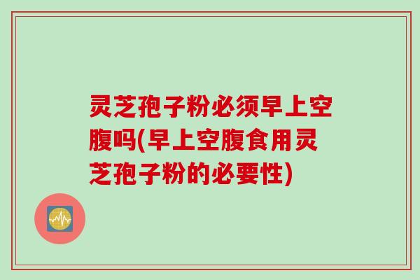 灵芝孢子粉必须早上空腹吗(早上空腹食用灵芝孢子粉的必要性)