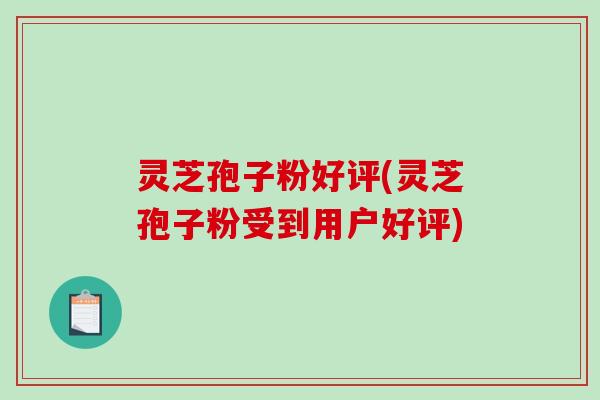 灵芝孢子粉好评(灵芝孢子粉受到用户好评) 灵芝孢子粉好评(灵芝孢子粉受到用户好评)