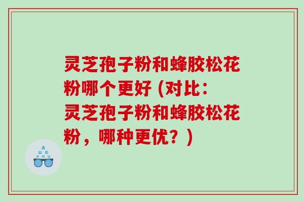 灵芝孢子粉和蜂胶松花粉哪个更好 (对比：灵芝孢子粉和蜂胶松花粉，哪种更优？)