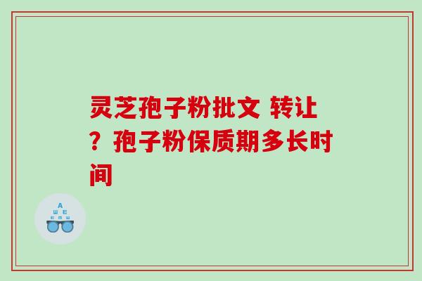 灵芝孢子粉批文 转让？孢子粉保质期多长时间