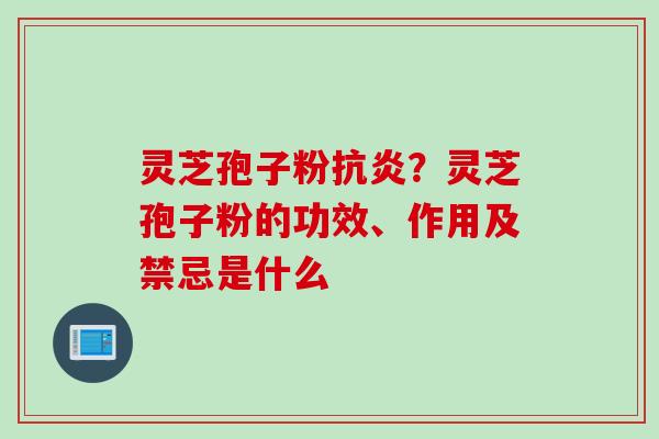 灵芝孢子粉抗炎？灵芝孢子粉的功效、作用及禁忌是什么