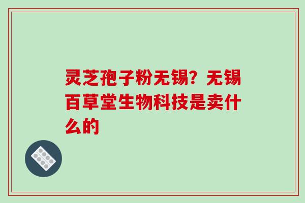 灵芝孢子粉无锡?无锡百草堂生物科技是卖什么的 灵芝孢子粉无锡?无锡百草堂生物科技是卖什么的
